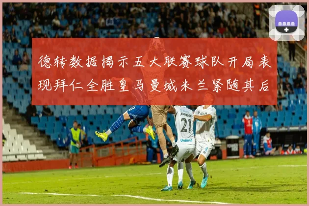 德转数据揭示五大联赛球队开局表现拜仁全胜皇马曼城米兰紧随其后