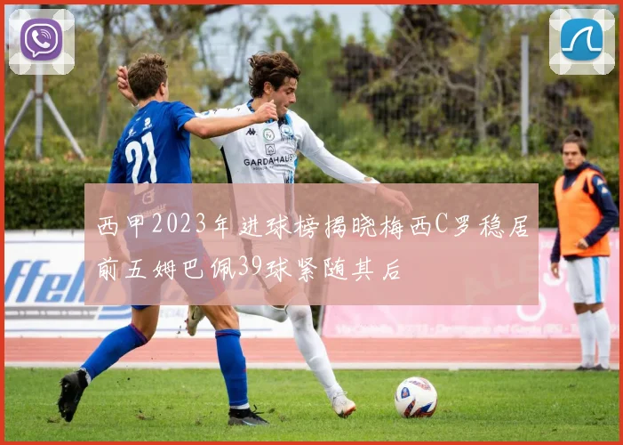 西甲2023年进球榜揭晓梅西C罗稳居前五姆巴佩39球紧随其后