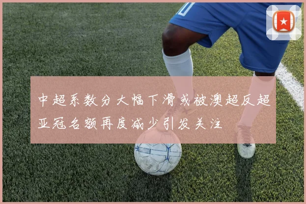 中超系数分大幅下滑或被澳超反超亚冠名额再度减少引发关注