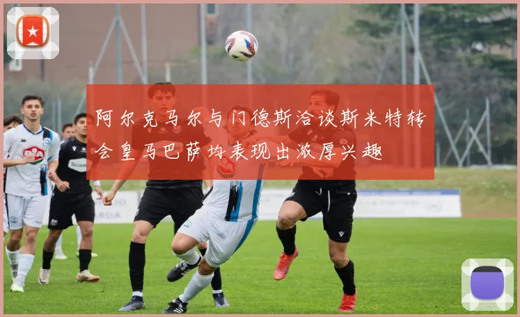 阿尔克马尔与门德斯洽谈斯米特转会皇马巴萨均表现出浓厚兴趣