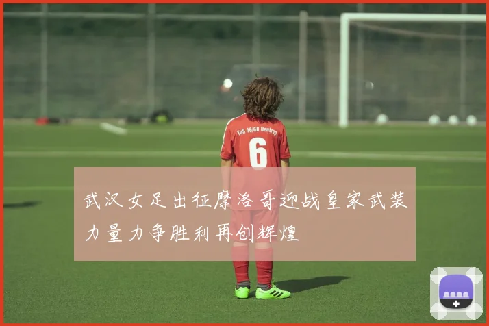 武汉女足出征摩洛哥迎战皇家武装力量力争胜利再创辉煌