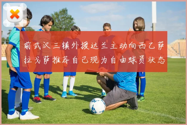 前武汉三镇外援达兰主动向西乙萨拉戈萨推荐自己现为自由球员状态良好