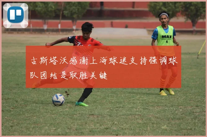 古斯塔沃感谢上海球迷支持强调球队团结是取胜关键