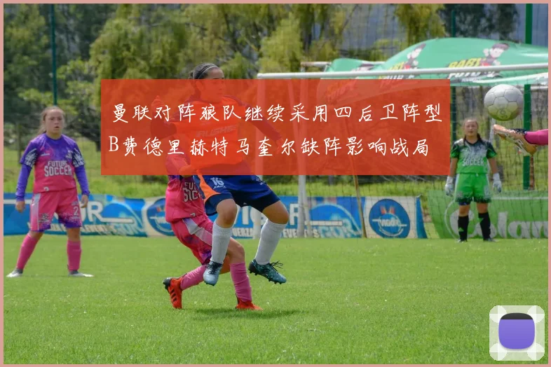 曼联对阵狼队继续采用四后卫阵型B费德里赫特马奎尔缺阵影响战局
