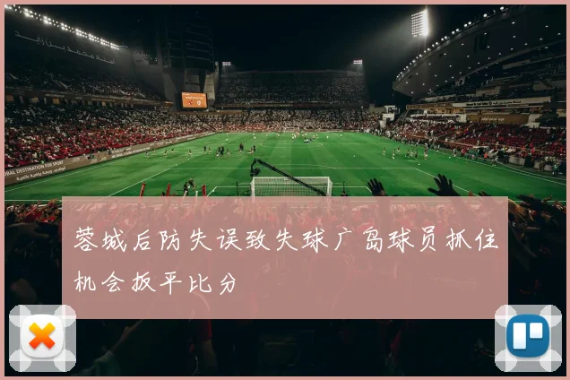 蓉城后防失误致失球广岛球员抓住机会扳平比分