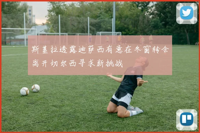 斯基拉透露迪萨西有意在冬窗转会离开切尔西寻求新挑战