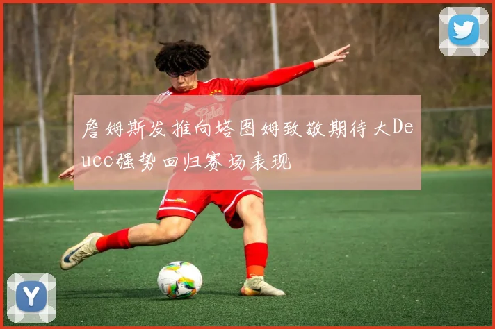 詹姆斯发推向塔图姆致敬期待大Deuce强势回归赛场表现