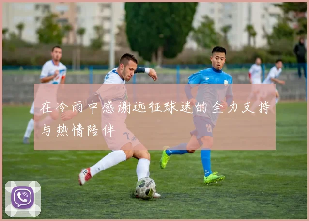 在冷雨中感谢远征球迷的全力支持与热情陪伴