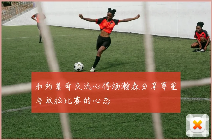 和约基奇交流心得杨瀚森分享尊重与放松比赛的心态