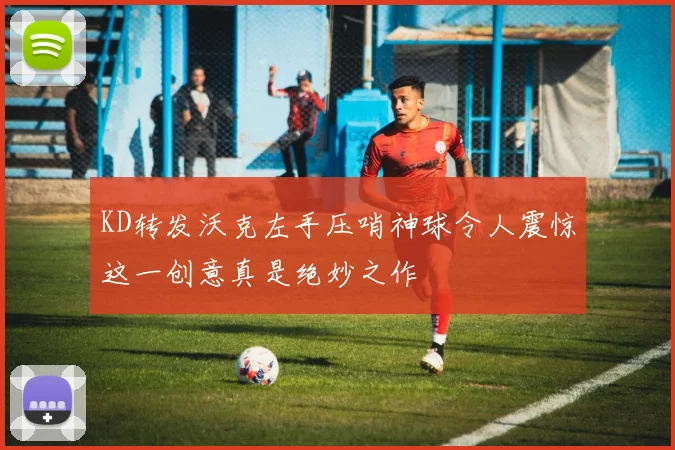 KD转发沃克左手压哨神球令人震惊这一创意真是绝妙之作