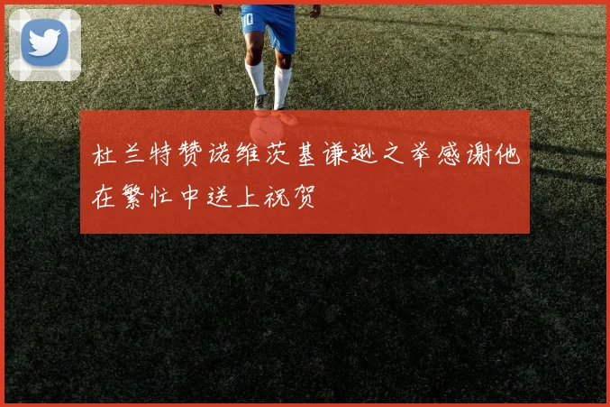 杜兰特赞诺维茨基谦逊之举感谢他在繁忙中送上祝贺