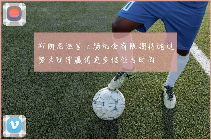 布朗尼坦言上场机会有限期待通过努力防守赢得更多信任与时间