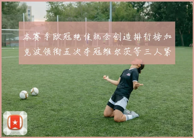 本赛季欧冠绝佳机会创造排行榜加克波领衔五次夺冠维尔茨等三人紧随其后