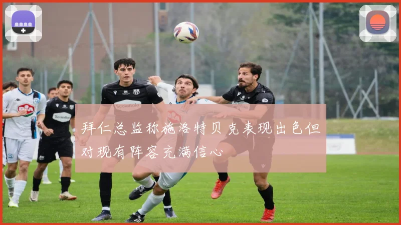 拜仁总监称施洛特贝克表现出色但对现有阵容充满信心