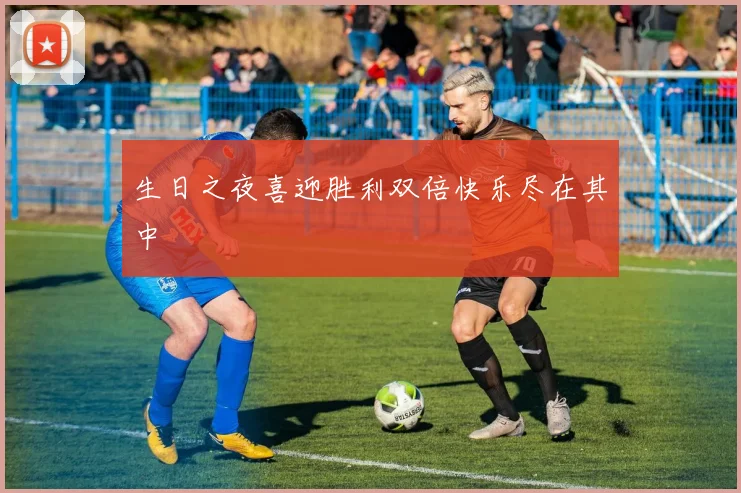 生日之夜喜迎胜利双倍快乐尽在其中