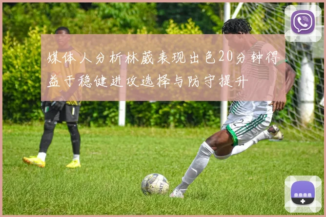 媒体人分析林葳表现出色20分钟得益于稳健进攻选择与防守提升