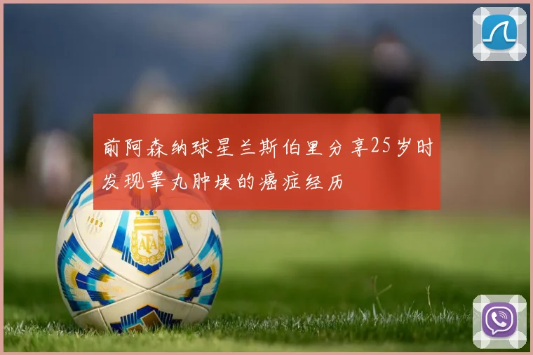 前阿森纳球星兰斯伯里分享25岁时发现睾丸肿块的癌症经历