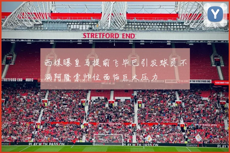 西媒曝皇马提前飞毕巴引发球员不满阿隆索帅位面临巨大压力