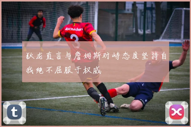 狄龙直言与詹姆斯对峙态度坚持自我绝不屈服于权威