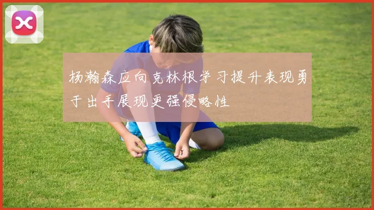 杨瀚森应向克林根学习提升表现勇于出手展现更强侵略性