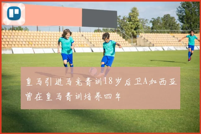 皇马引进马竞青训18岁后卫A加西亚曾在皇马青训培养四年