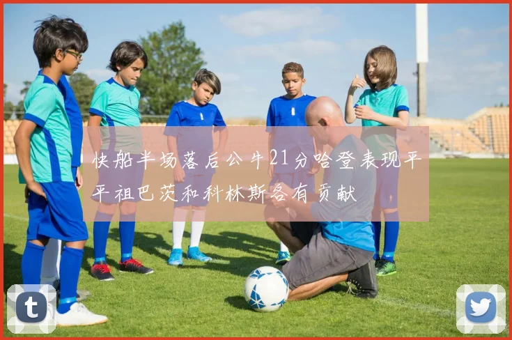 快船半场落后公牛21分哈登表现平平祖巴茨和科林斯各有贡献