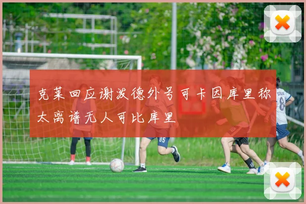克莱回应谢泼德外号可卡因库里称太离谱无人可比库里