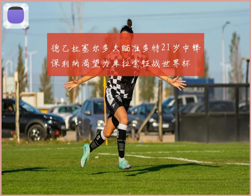 德乙杜塞尔多夫瞄准多特21岁中锋保利纳渴望为库拉索征战世界杯