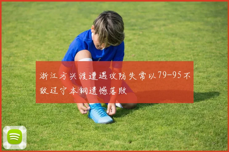 浙江方兴渡遭遇攻防失常以79-95不敌辽宁本钢遗憾落败