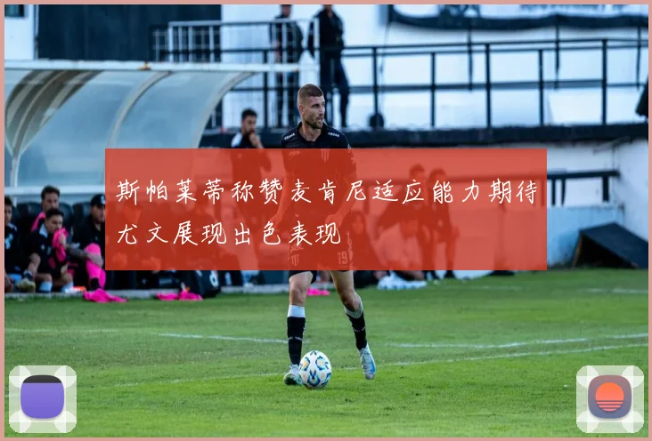 斯帕莱蒂称赞麦肯尼适应能力期待尤文展现出色表现