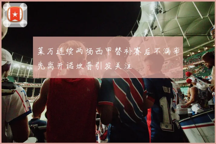 莱万连续两场西甲替补赛后不满率先离开诺坎普引发关注