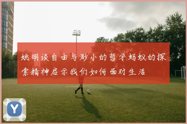 姚明谈自由与渺小的哲学蚂蚁的探索精神启示我们如何面对生活