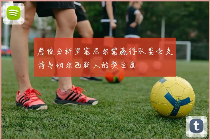 詹俊分析罗塞尼尔需赢得队委会支持与切尔西新人的契合度