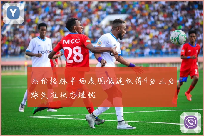 杰伦格林半场表现低迷仅得4分三分球失准状态堪忧