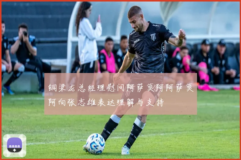 铜梁龙总经理慰问阿萨莫阿阿萨莫阿向张志雄表达理解与支持
