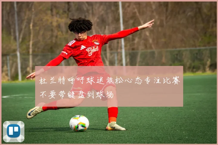 杜兰特呼吁球迷放松心态专注比赛不要带键盘到球场