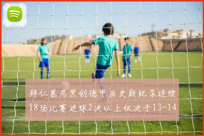 拜仁慕尼黑创德甲历史新纪录连续18场比赛进球2次以上仅次于13-14赛季