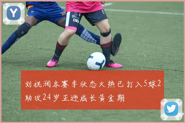 刘祝润本赛季状态火热已打入5球2助攻24岁正迎成长黄金期