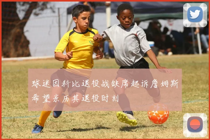 球迷因科比退役战缺席起诉詹姆斯希望亲历其退役时刻
