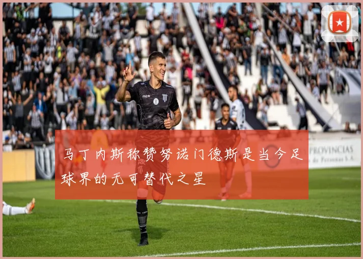 马丁内斯称赞努诺门德斯是当今足球界的无可替代之星