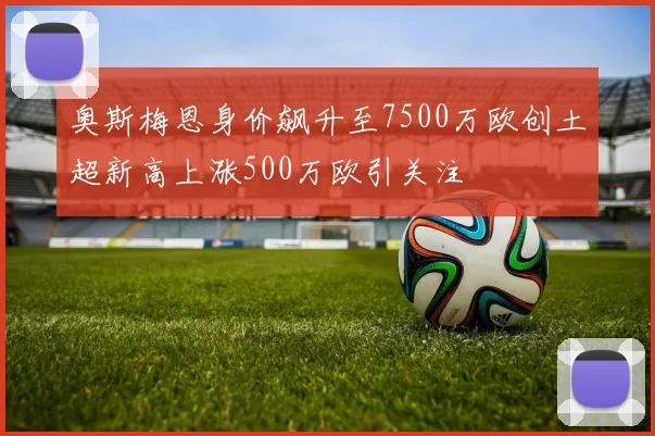 奥斯梅恩身价飙升至7500万欧创土超新高上涨500万欧引关注