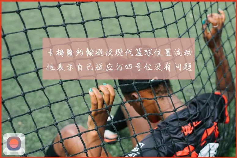 卡梅隆约翰逊谈现代篮球位置流动性表示自己适应打四号位没有问题