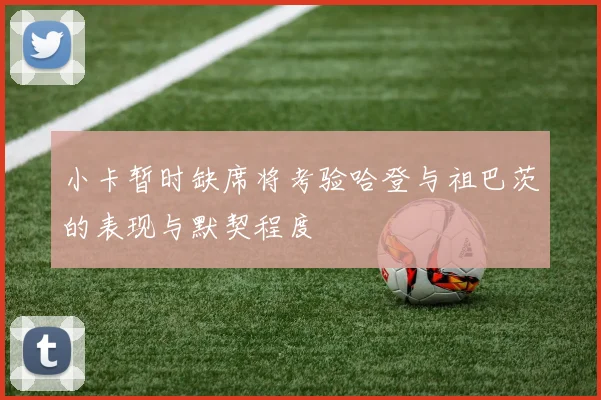 小卡暂时缺席将考验哈登与祖巴茨的表现与默契程度