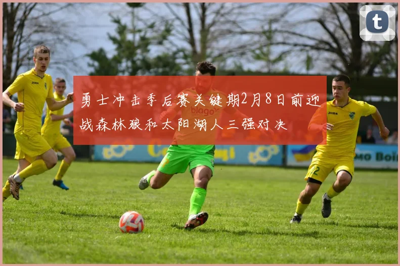 勇士冲击季后赛关键期2月8日前迎战森林狼和太阳湖人三强对决
