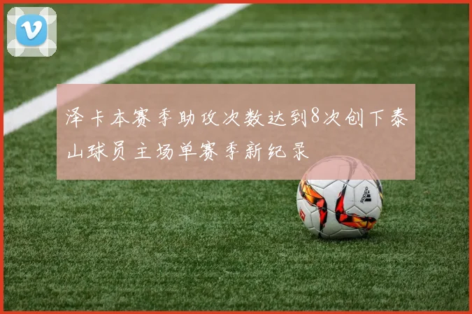 泽卡本赛季助攻次数达到8次创下泰山球员主场单赛季新纪录