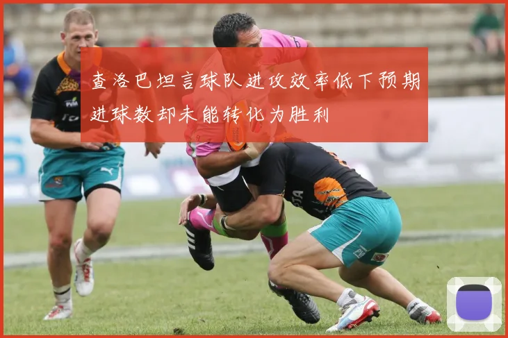 查洛巴坦言球队进攻效率低下预期进球数却未能转化为胜利