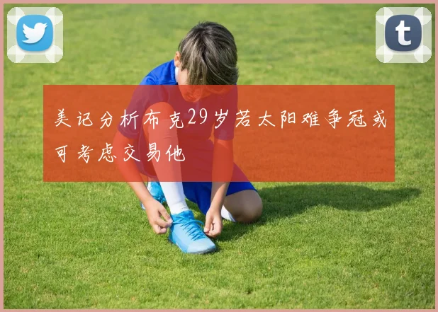 美记分析布克29岁若太阳难争冠或可考虑交易他