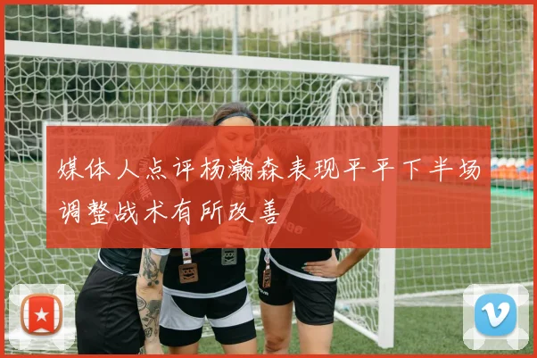 媒体人点评杨瀚森表现平平下半场调整战术有所改善