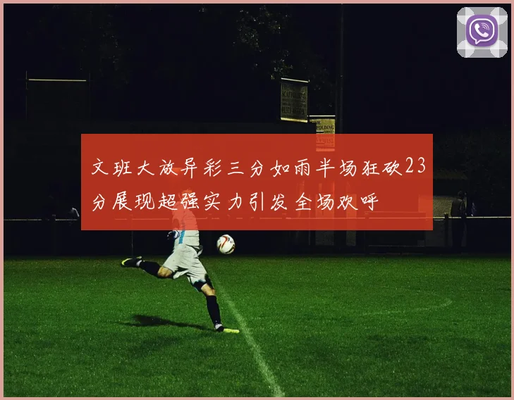 文班大放异彩三分如雨半场狂砍23分展现超强实力引发全场欢呼