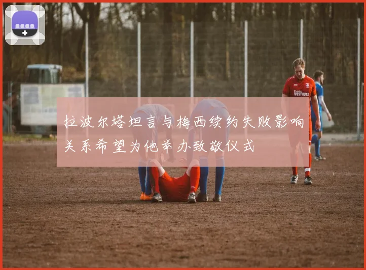拉波尔塔坦言与梅西续约失败影响关系希望为他举办致敬仪式
